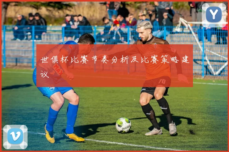 世俱杯比赛节奏分析及比赛策略建议