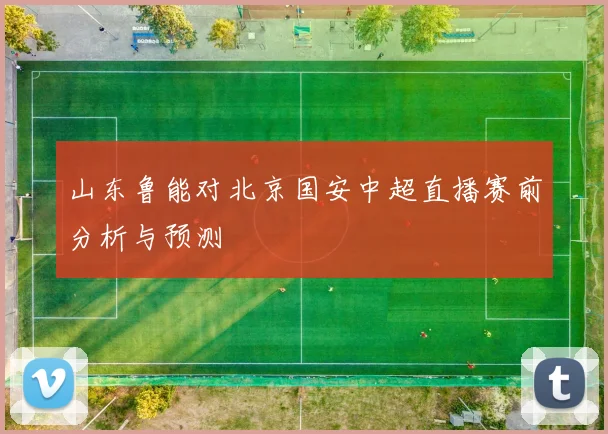 山东鲁能对北京国安中超直播赛前分析与预测