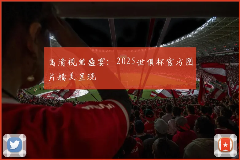高清视觉盛宴：2025世俱杯官方图片精美呈现
