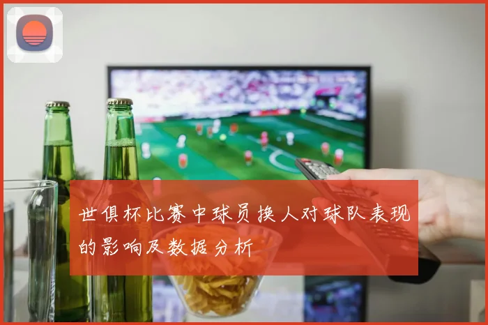 世俱杯比赛中球员换人对球队表现的影响及数据分析