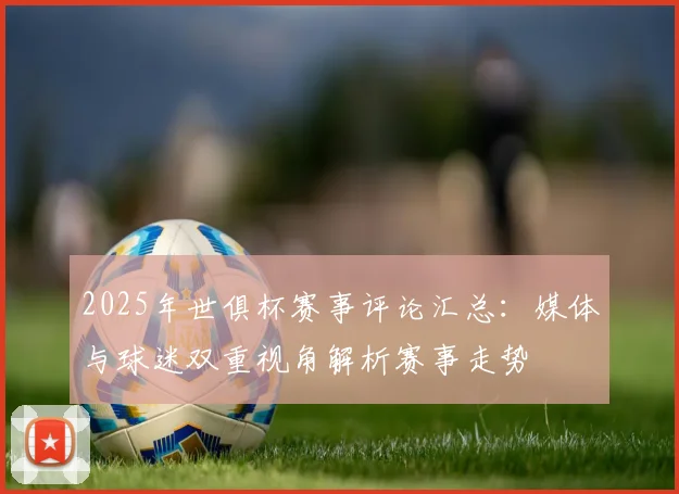 2025年世俱杯赛事评论汇总：媒体与球迷双重视角解析赛事走势