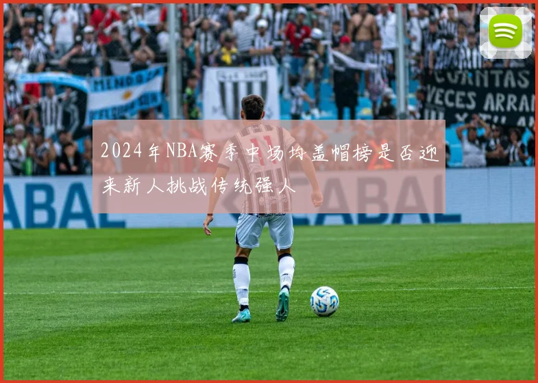 2024年NBA赛季中场均盖帽榜是否迎来新人挑战传统强人