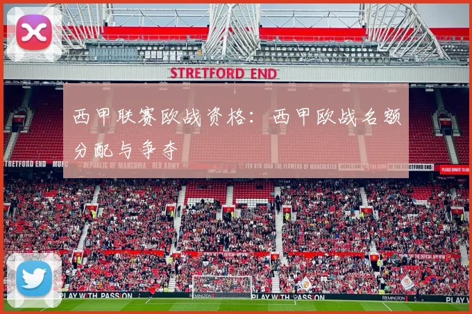 西甲联赛欧战资格：西甲欧战名额分配与争夺