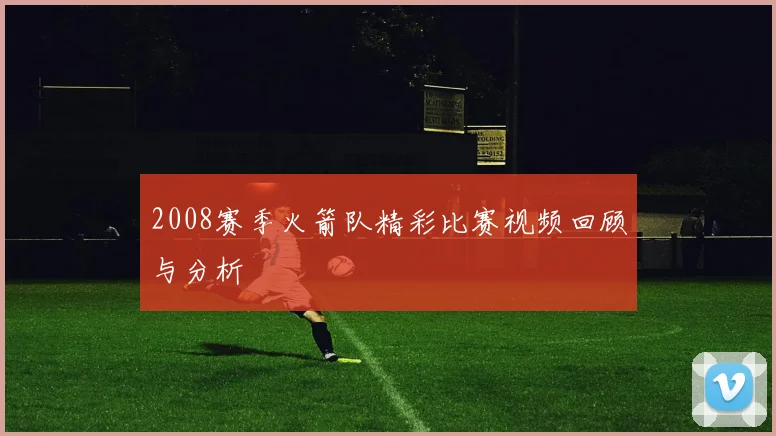 2008赛季火箭队精彩比赛视频回顾与分析