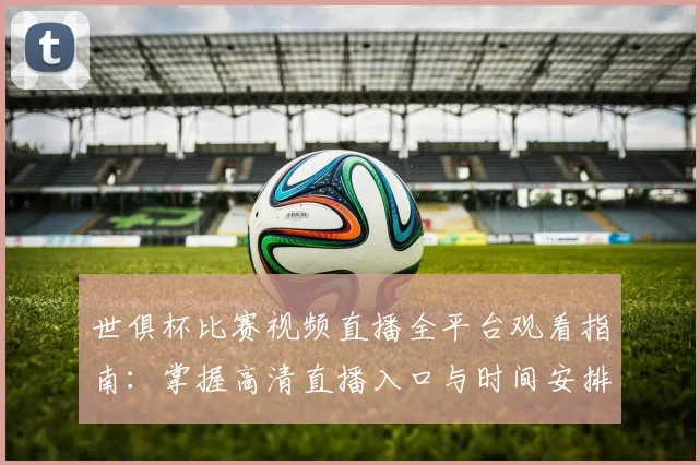 世俱杯比赛视频直播全平台观看指南：掌握高清直播入口与时间安排