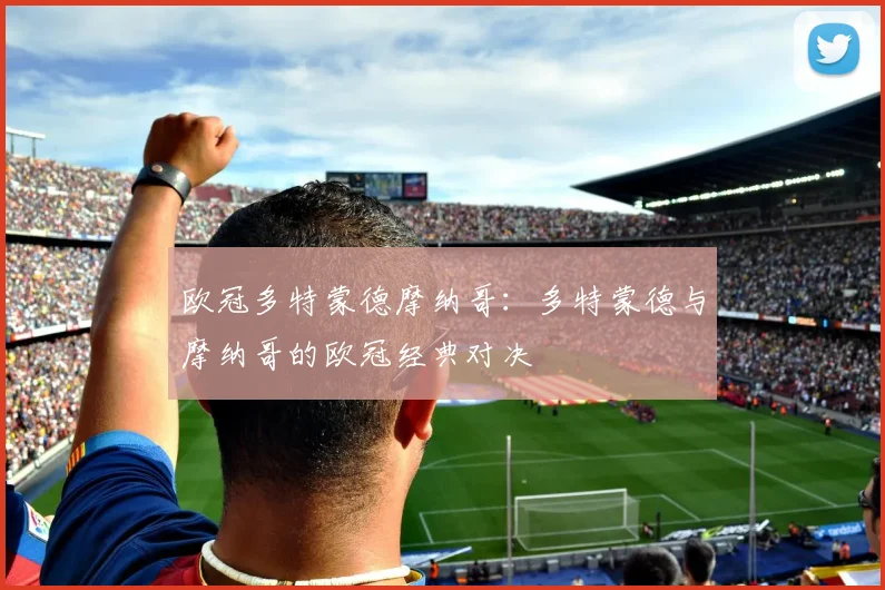 欧冠多特蒙德摩纳哥：多特蒙德与摩纳哥的欧冠经典对决