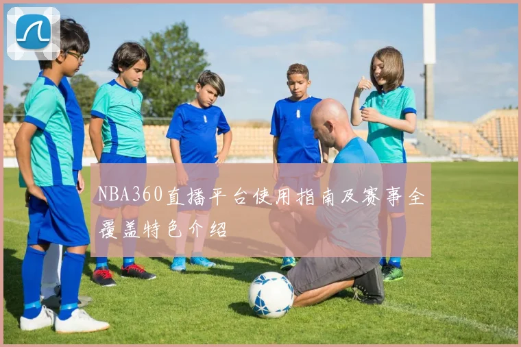 NBA360直播平台使用指南及赛事全覆盖特色介绍