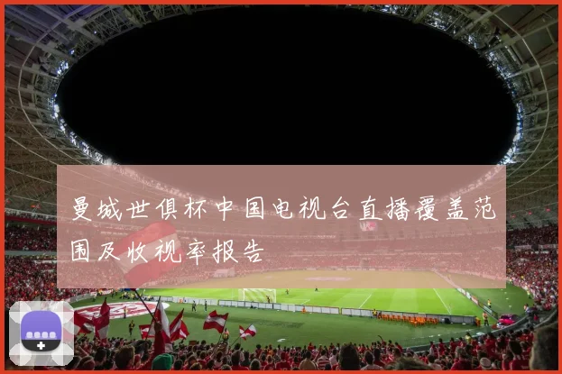 曼城世俱杯中国电视台直播覆盖范围及收视率报告