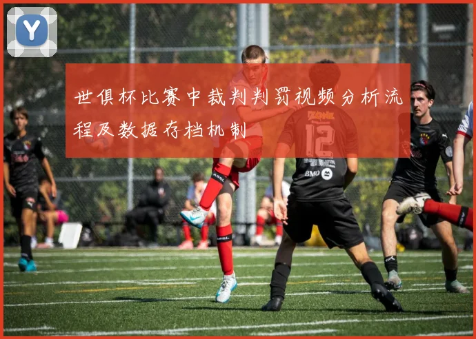 世俱杯比赛中裁判判罚视频分析流程及数据存档机制